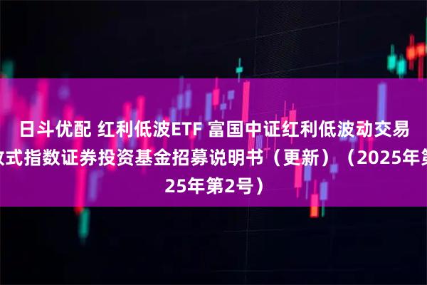 日斗优配 红利低波ETF 富国中证红利低波动交易型开放式指数证券投资基金招募说明书（更新）（2025年第2号）