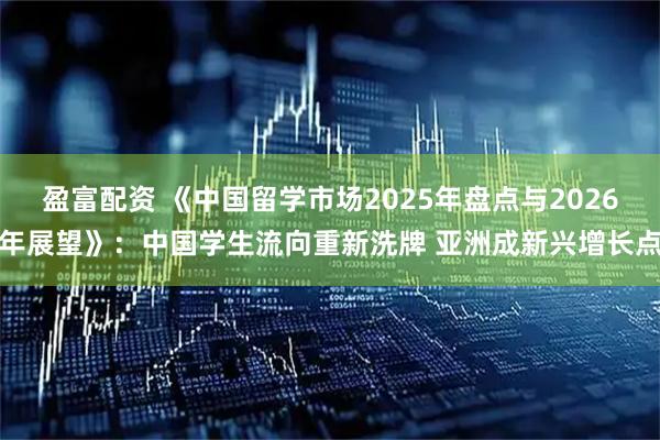 盈富配资 《中国留学市场2025年盘点与2026年展望》：中国学生流向重新洗牌 亚洲成新兴增长点