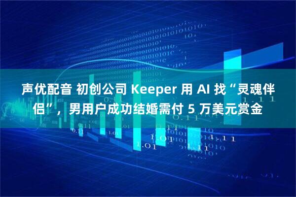 声优配音 初创公司 Keeper 用 AI 找“灵魂伴侣”，男用户成功结婚需付 5 万美元赏金