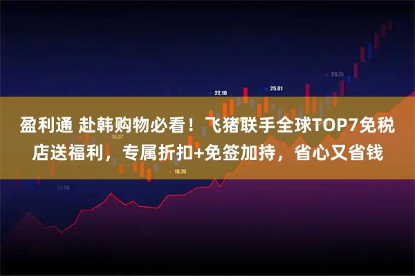 盈利通 赴韩购物必看！飞猪联手全球TOP7免税店送福利，专属折扣+免签加持，省心又省钱