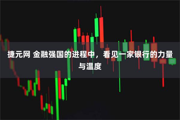 捷元网 金融强国的进程中,看见一家银行的力量与温度