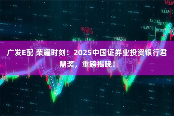 广发E配 荣耀时刻！2025中国证券业投资银行君鼎奖，重磅揭晓！