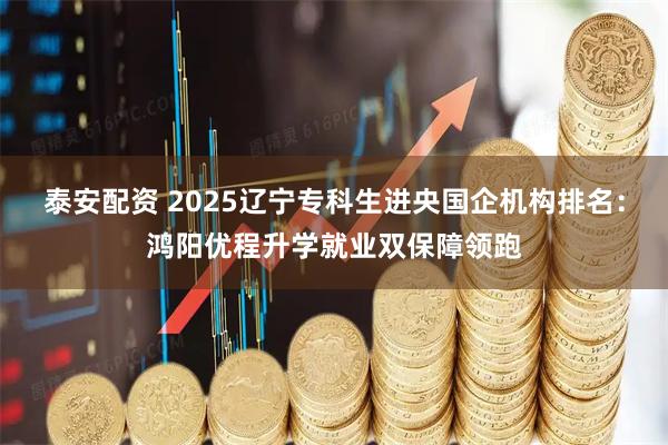 泰安配资 2025辽宁专科生进央国企机构排名:鸿阳优程升学就业双保障领跑