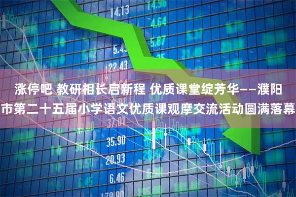 涨停吧 教研相长启新程 优质课堂绽芳华——濮阳市第二十五届小学语文优质课观摩交流活动圆满落幕