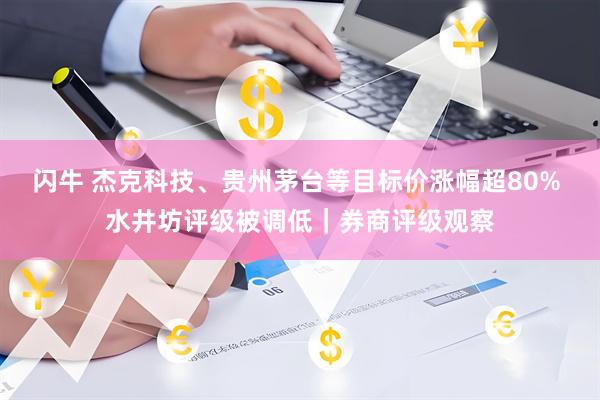 闪牛 杰克科技、贵州茅台等目标价涨幅超80% 水井坊评级被调低|券商评级观察