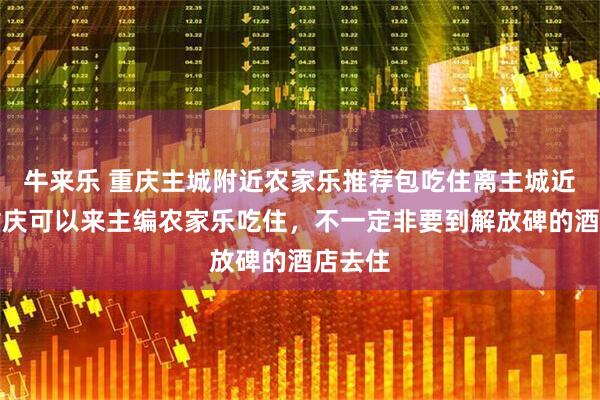 牛来乐 重庆主城附近农家乐推荐包吃住离主城近，游重庆可以来主编农家乐吃住，不一定非要到解放碑的酒店去住