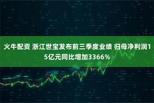 火牛配资 浙江世宝发布前三季度业绩 归母净利润15亿元同比增加3366%