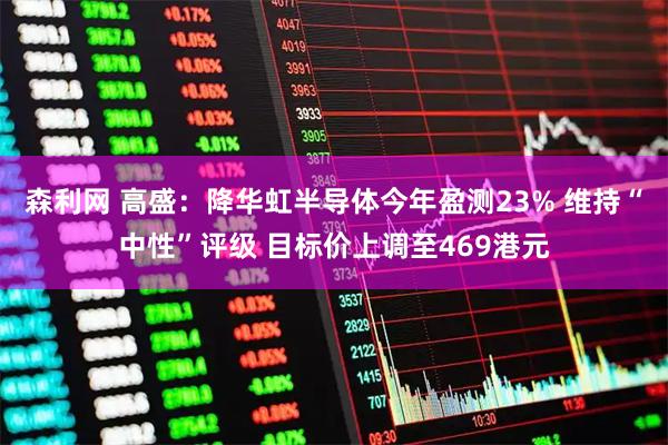 森利网 高盛:降华虹半导体今年盈测23% 维持“中性”评级 目标价上调至469港元