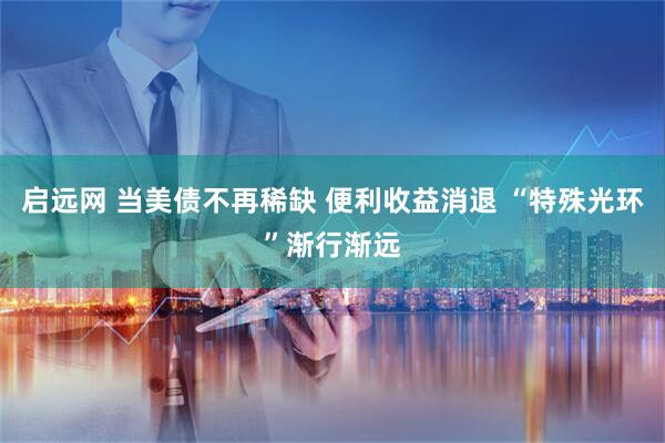 启远网 当美债不再稀缺 便利收益消退 “特殊光环”渐行渐远