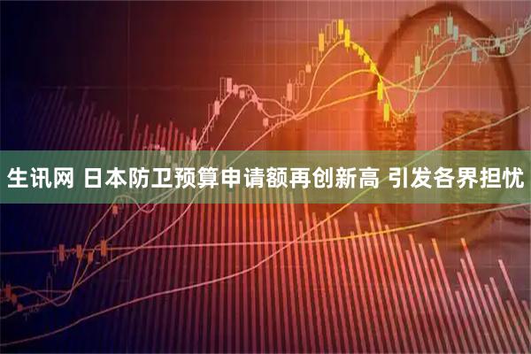 生讯网 日本防卫预算申请额再创新高 引发各界担忧