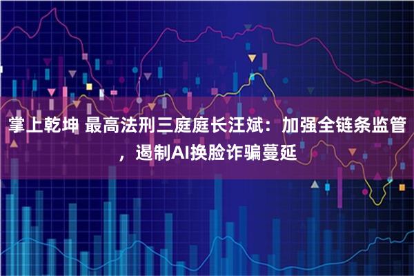 掌上乾坤 最高法刑三庭庭长汪斌：加强全链条监管，遏制AI换脸诈骗蔓延