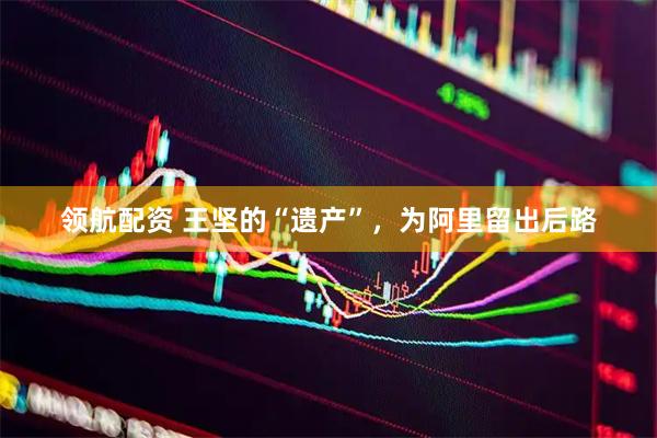 领航配资 王坚的“遗产”，为阿里留出后路