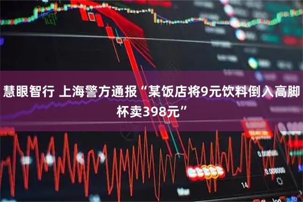慧眼智行 上海警方通报“某饭店将9元饮料倒入高脚杯卖398元”
